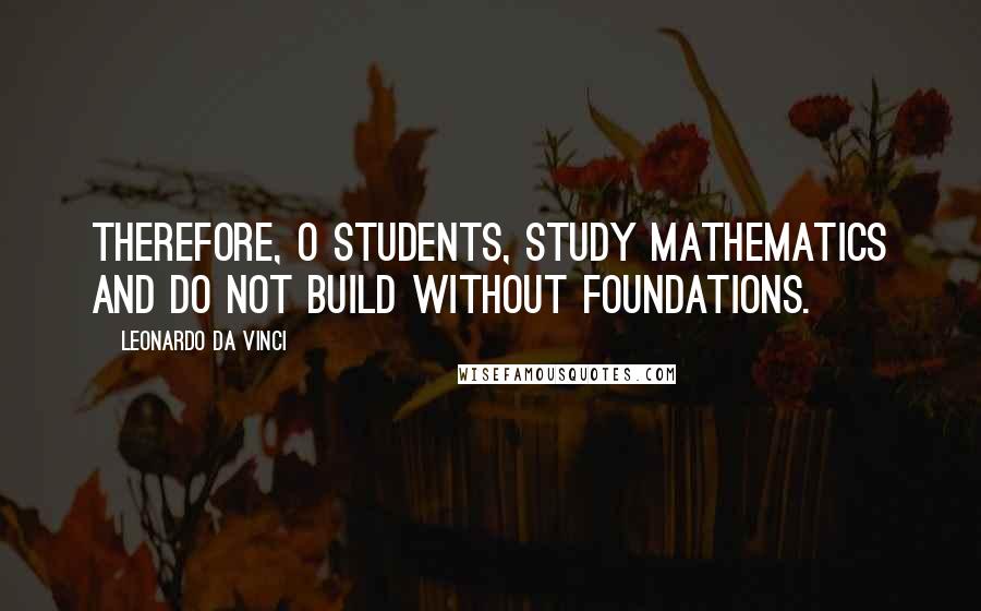 Leonardo Da Vinci Quotes: Therefore, O students, study mathematics and do not build without foundations.