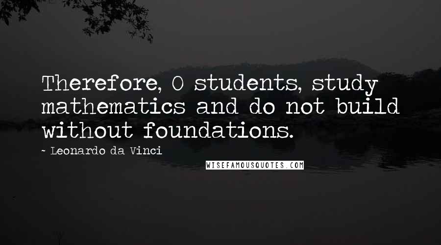 Leonardo Da Vinci Quotes: Therefore, O students, study mathematics and do not build without foundations.