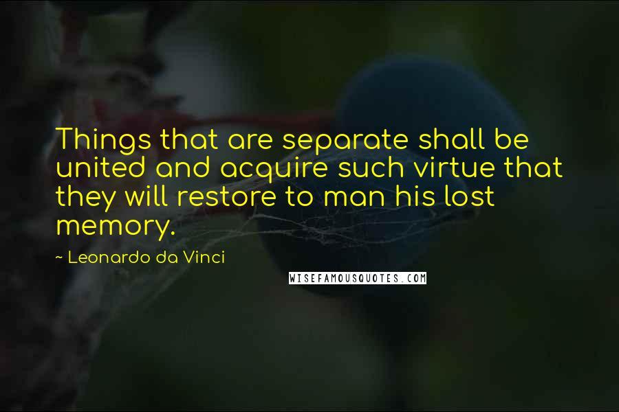 Leonardo Da Vinci Quotes: Things that are separate shall be united and acquire such virtue that they will restore to man his lost memory.