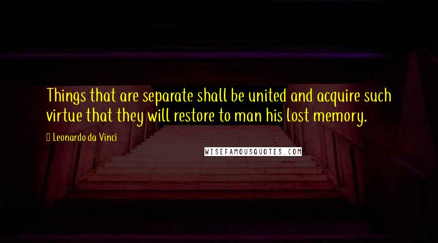 Leonardo Da Vinci Quotes: Things that are separate shall be united and acquire such virtue that they will restore to man his lost memory.