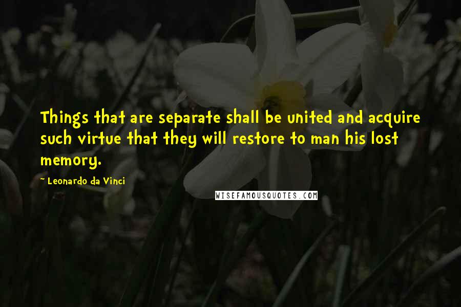 Leonardo Da Vinci Quotes: Things that are separate shall be united and acquire such virtue that they will restore to man his lost memory.