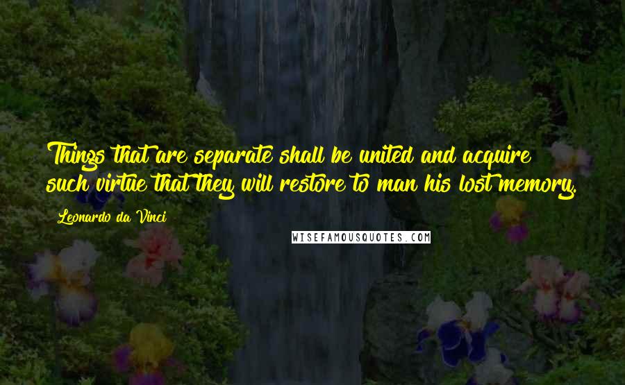 Leonardo Da Vinci Quotes: Things that are separate shall be united and acquire such virtue that they will restore to man his lost memory.