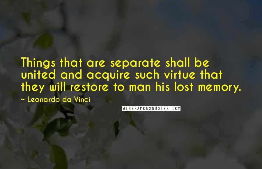 Leonardo Da Vinci Quotes: Things that are separate shall be united and acquire such virtue that they will restore to man his lost memory.