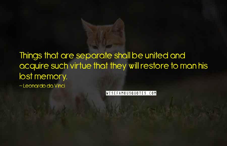 Leonardo Da Vinci Quotes: Things that are separate shall be united and acquire such virtue that they will restore to man his lost memory.