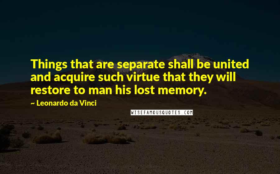 Leonardo Da Vinci Quotes: Things that are separate shall be united and acquire such virtue that they will restore to man his lost memory.