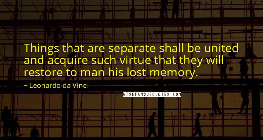 Leonardo Da Vinci Quotes: Things that are separate shall be united and acquire such virtue that they will restore to man his lost memory.