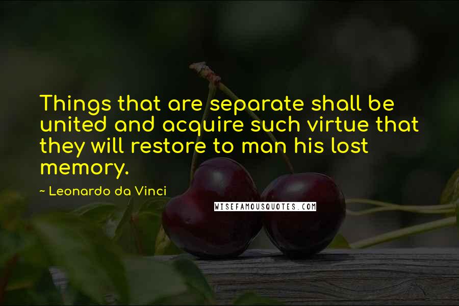Leonardo Da Vinci Quotes: Things that are separate shall be united and acquire such virtue that they will restore to man his lost memory.