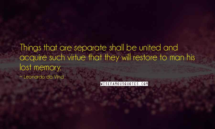 Leonardo Da Vinci Quotes: Things that are separate shall be united and acquire such virtue that they will restore to man his lost memory.