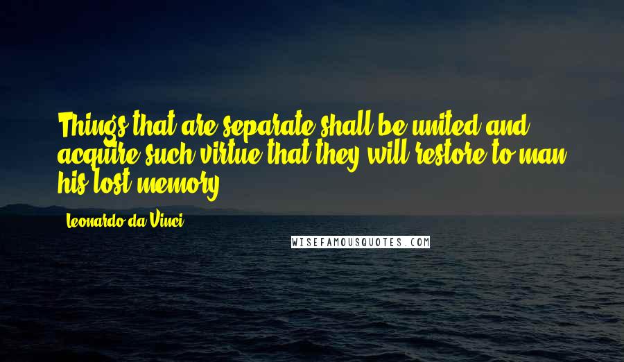 Leonardo Da Vinci Quotes: Things that are separate shall be united and acquire such virtue that they will restore to man his lost memory.