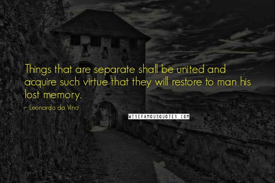 Leonardo Da Vinci Quotes: Things that are separate shall be united and acquire such virtue that they will restore to man his lost memory.