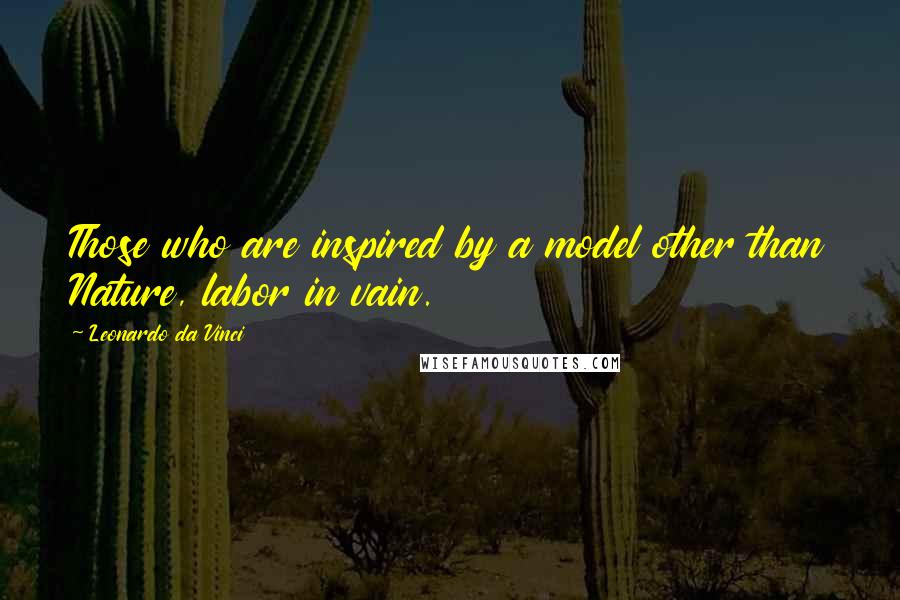 Leonardo Da Vinci Quotes: Those who are inspired by a model other than Nature, labor in vain.