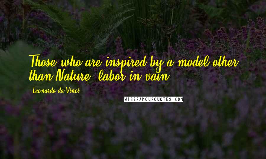 Leonardo Da Vinci Quotes: Those who are inspired by a model other than Nature, labor in vain.