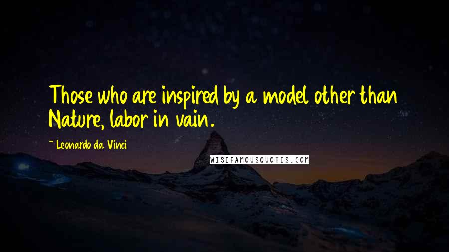 Leonardo Da Vinci Quotes: Those who are inspired by a model other than Nature, labor in vain.