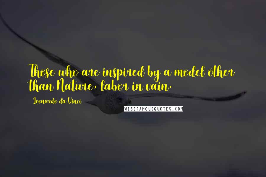 Leonardo Da Vinci Quotes: Those who are inspired by a model other than Nature, labor in vain.