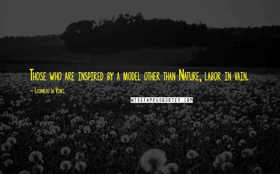 Leonardo Da Vinci Quotes: Those who are inspired by a model other than Nature, labor in vain.