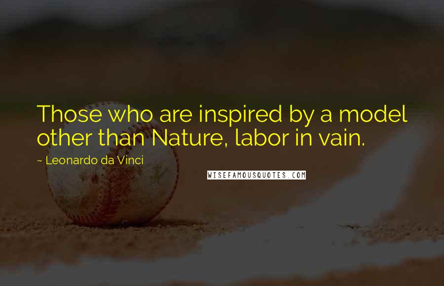 Leonardo Da Vinci Quotes: Those who are inspired by a model other than Nature, labor in vain.