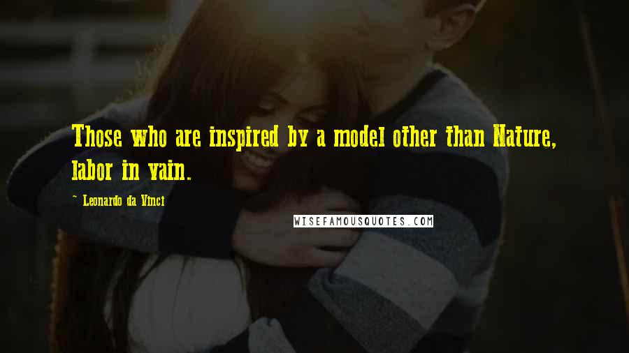 Leonardo Da Vinci Quotes: Those who are inspired by a model other than Nature, labor in vain.