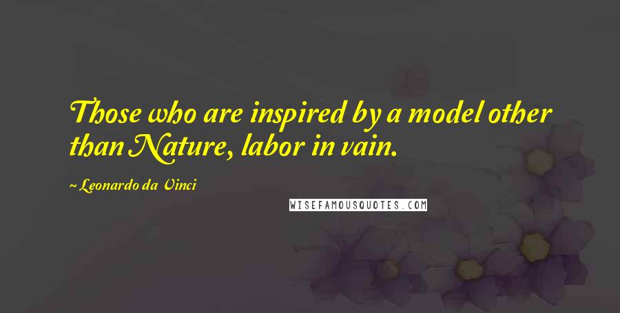 Leonardo Da Vinci Quotes: Those who are inspired by a model other than Nature, labor in vain.