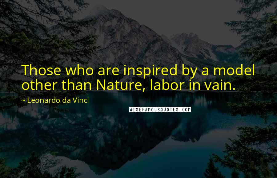 Leonardo Da Vinci Quotes: Those who are inspired by a model other than Nature, labor in vain.