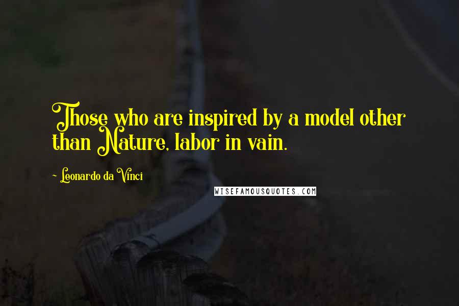 Leonardo Da Vinci Quotes: Those who are inspired by a model other than Nature, labor in vain.