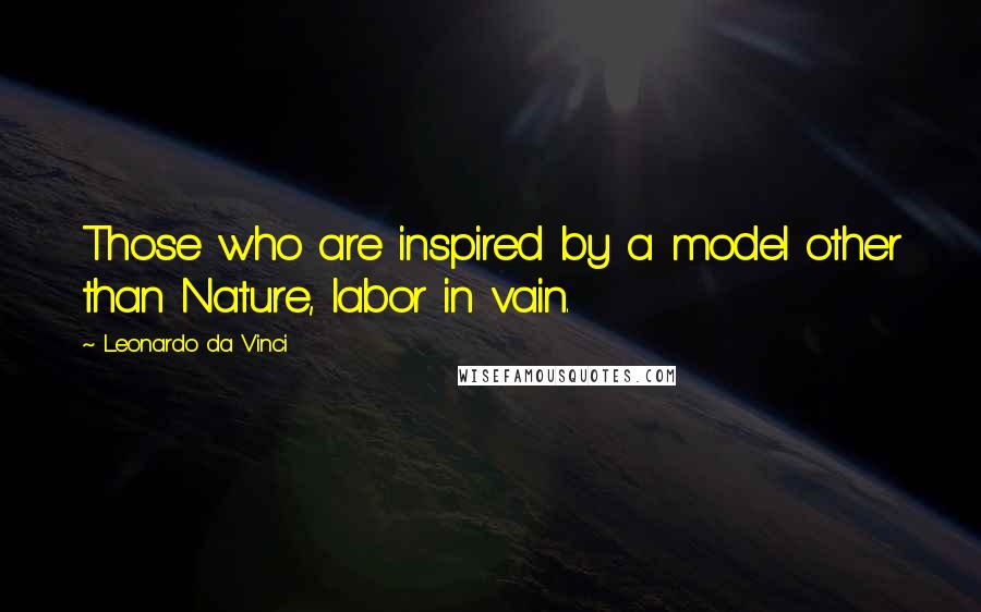 Leonardo Da Vinci Quotes: Those who are inspired by a model other than Nature, labor in vain.