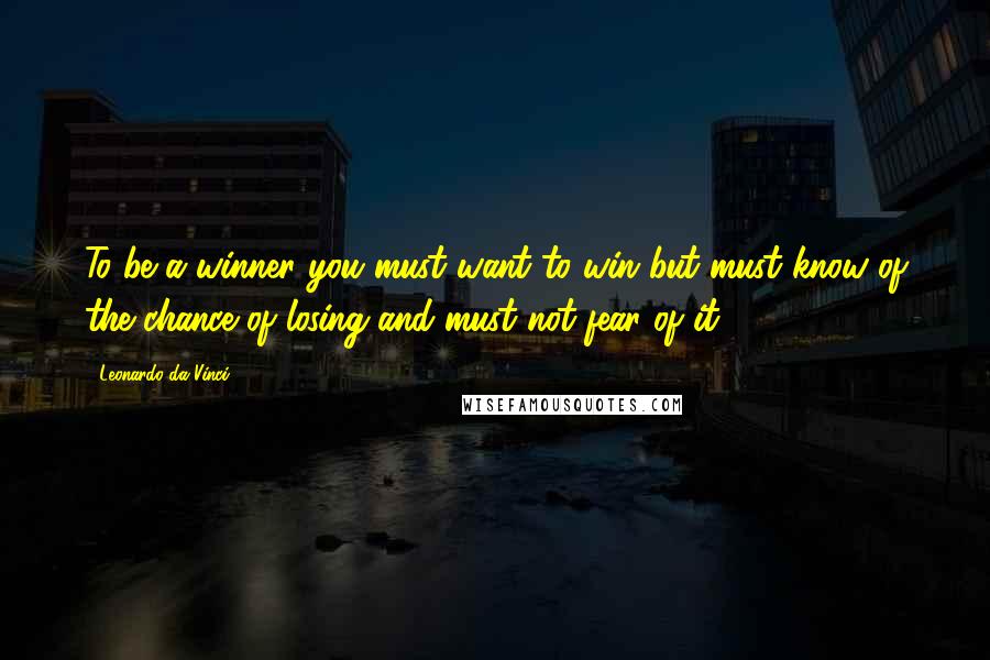 Leonardo Da Vinci Quotes: To be a winner you must want to win but must know of the chance of losing and must not fear of it.