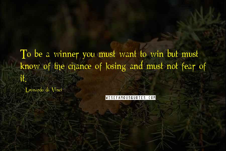 Leonardo Da Vinci Quotes: To be a winner you must want to win but must know of the chance of losing and must not fear of it.