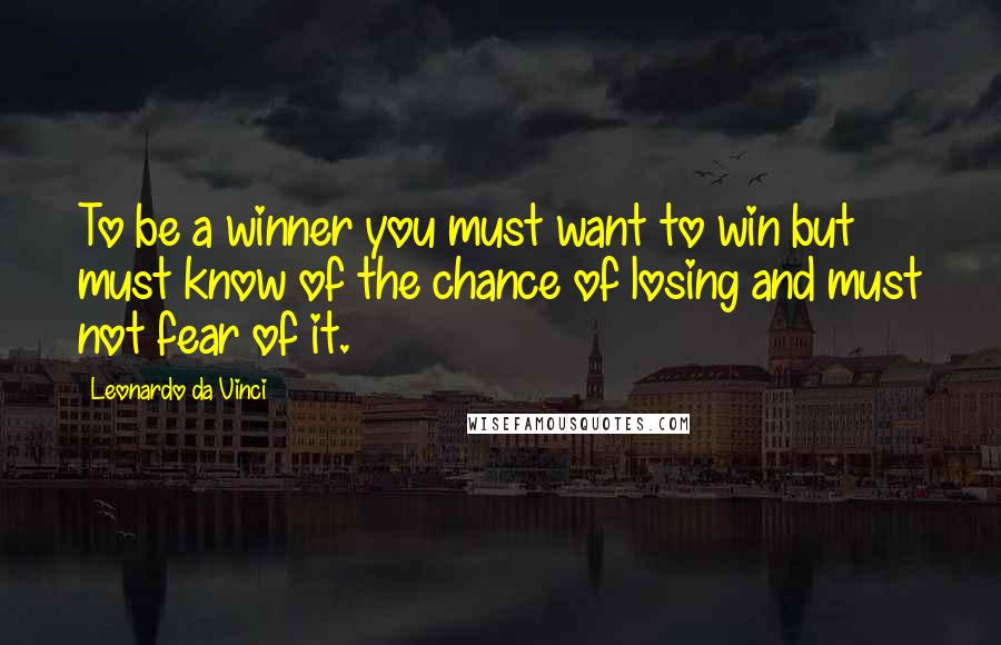 Leonardo Da Vinci Quotes: To be a winner you must want to win but must know of the chance of losing and must not fear of it.