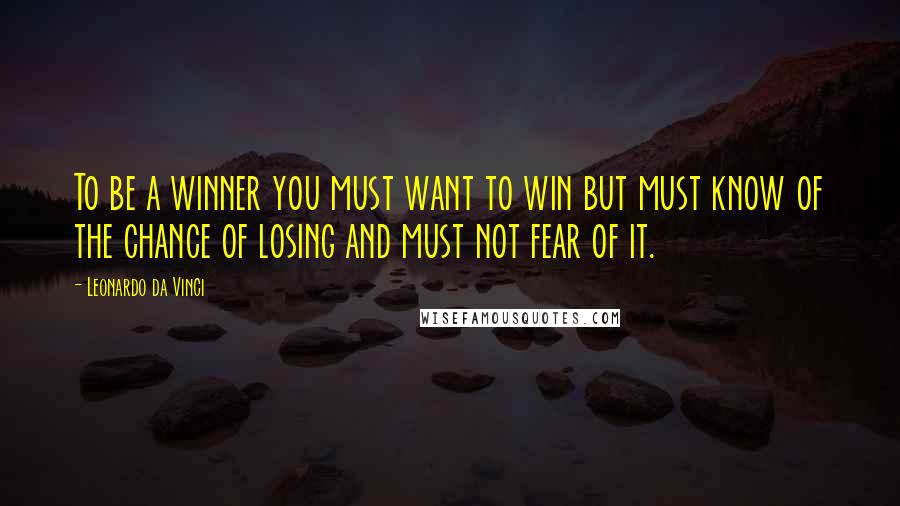 Leonardo Da Vinci Quotes: To be a winner you must want to win but must know of the chance of losing and must not fear of it.