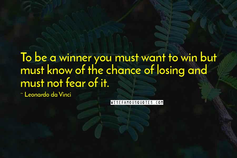 Leonardo Da Vinci Quotes: To be a winner you must want to win but must know of the chance of losing and must not fear of it.