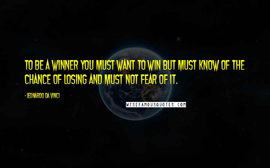 Leonardo Da Vinci Quotes: To be a winner you must want to win but must know of the chance of losing and must not fear of it.