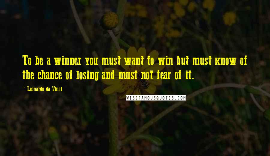 Leonardo Da Vinci Quotes: To be a winner you must want to win but must know of the chance of losing and must not fear of it.