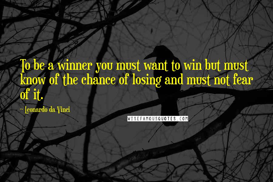 Leonardo Da Vinci Quotes: To be a winner you must want to win but must know of the chance of losing and must not fear of it.