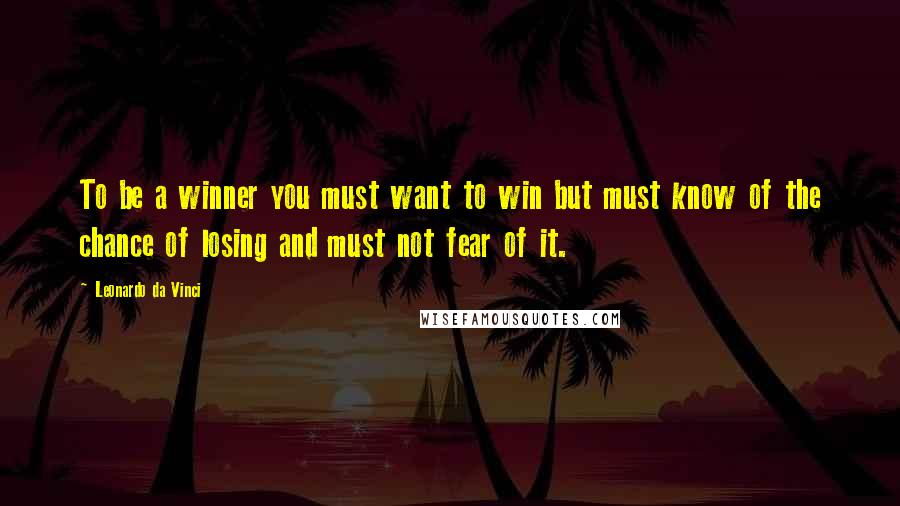 Leonardo Da Vinci Quotes: To be a winner you must want to win but must know of the chance of losing and must not fear of it.