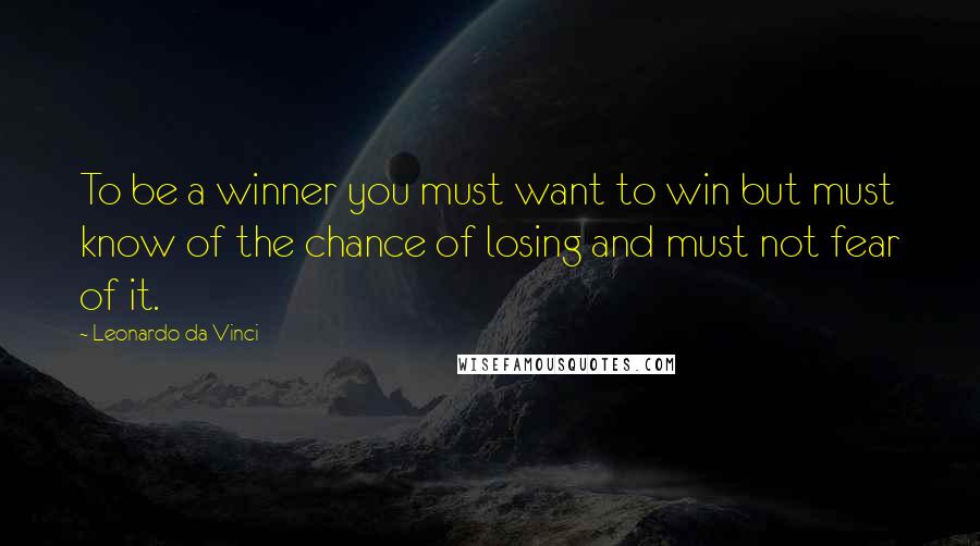 Leonardo Da Vinci Quotes: To be a winner you must want to win but must know of the chance of losing and must not fear of it.