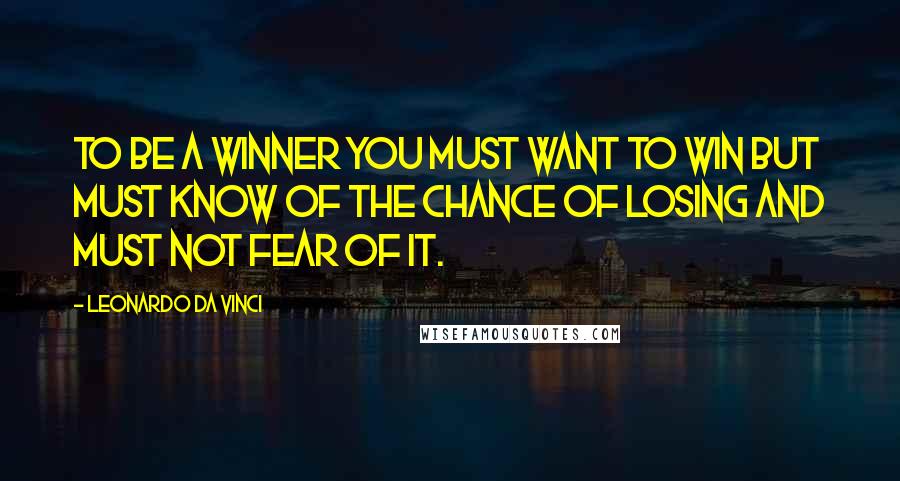 Leonardo Da Vinci Quotes: To be a winner you must want to win but must know of the chance of losing and must not fear of it.