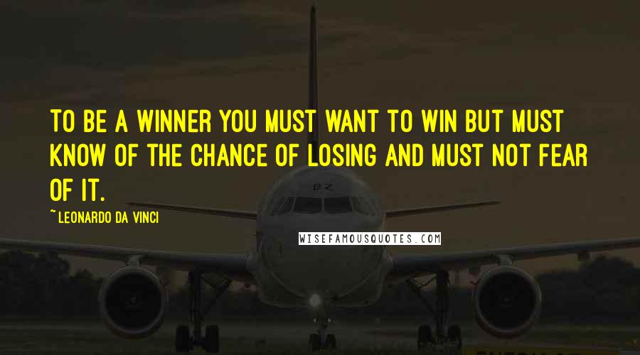 Leonardo Da Vinci Quotes: To be a winner you must want to win but must know of the chance of losing and must not fear of it.