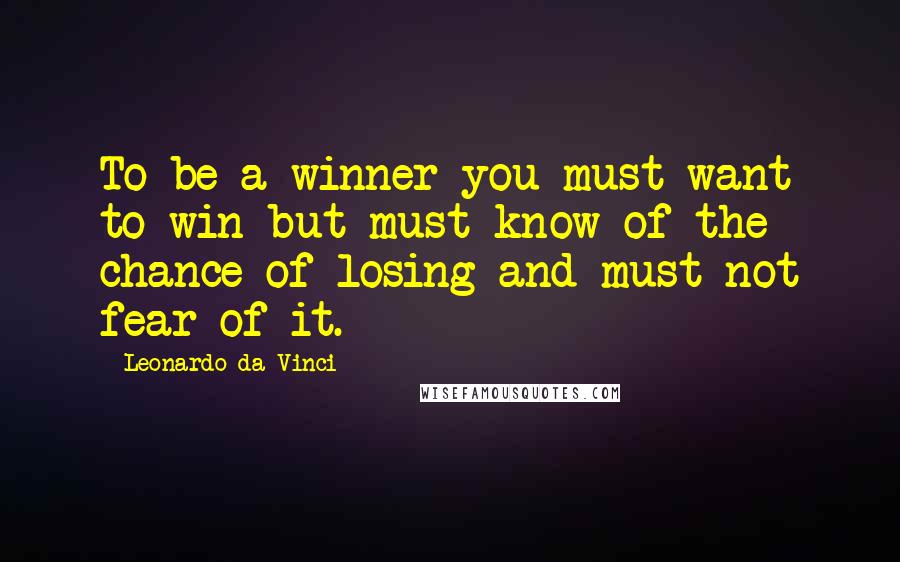 Leonardo Da Vinci Quotes: To be a winner you must want to win but must know of the chance of losing and must not fear of it.