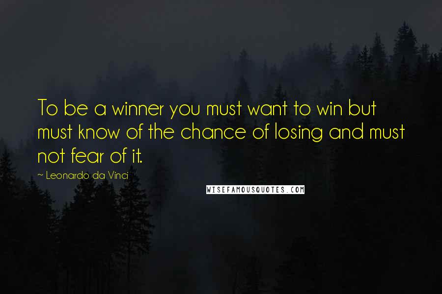 Leonardo Da Vinci Quotes: To be a winner you must want to win but must know of the chance of losing and must not fear of it.