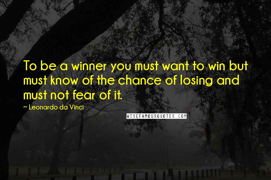 Leonardo Da Vinci Quotes: To be a winner you must want to win but must know of the chance of losing and must not fear of it.