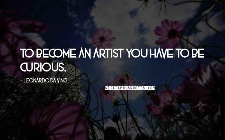 Leonardo Da Vinci Quotes: To become an artist you have to be curious.