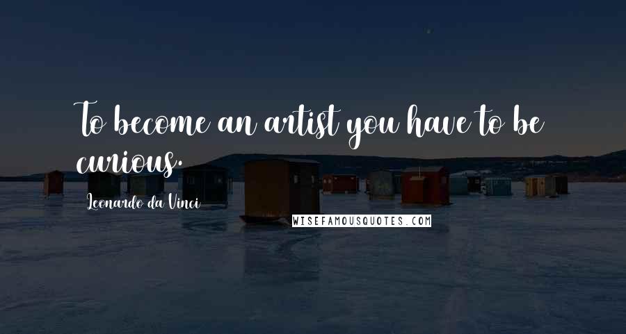 Leonardo Da Vinci Quotes: To become an artist you have to be curious.