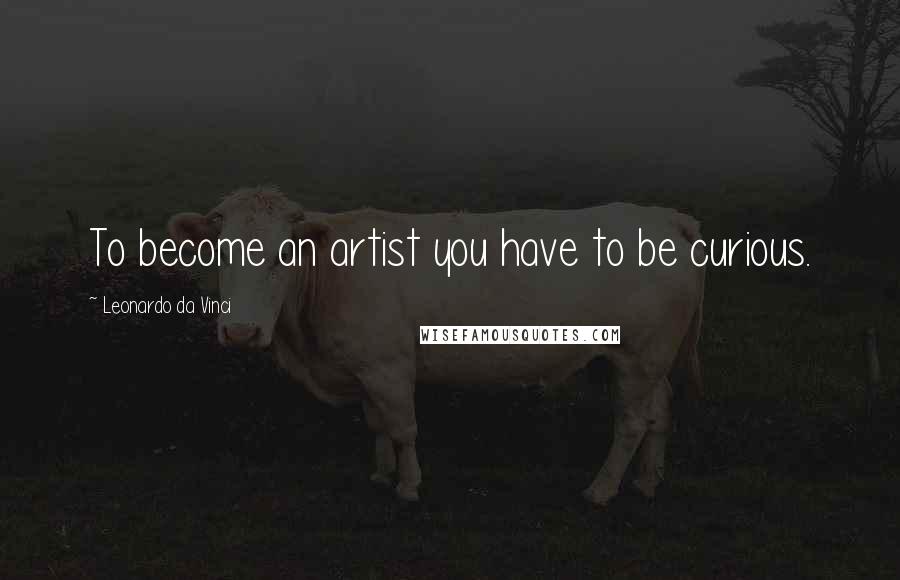 Leonardo Da Vinci Quotes: To become an artist you have to be curious.