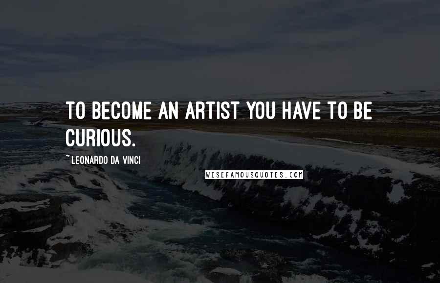 Leonardo Da Vinci Quotes: To become an artist you have to be curious.