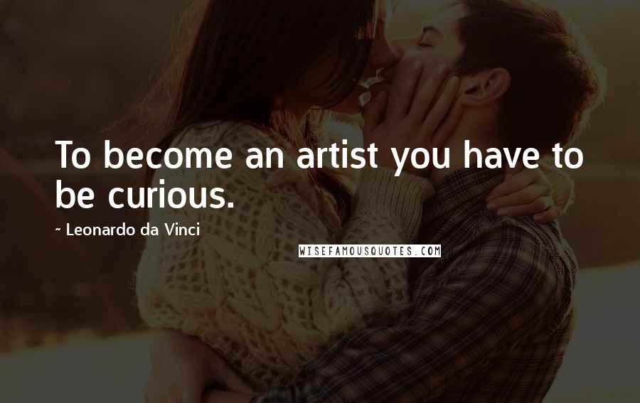 Leonardo Da Vinci Quotes: To become an artist you have to be curious.