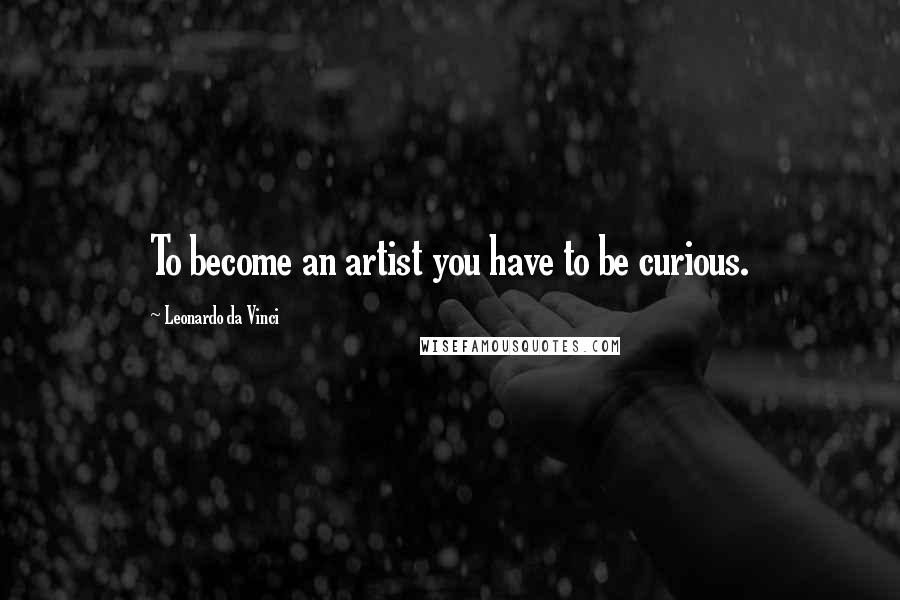 Leonardo Da Vinci Quotes: To become an artist you have to be curious.