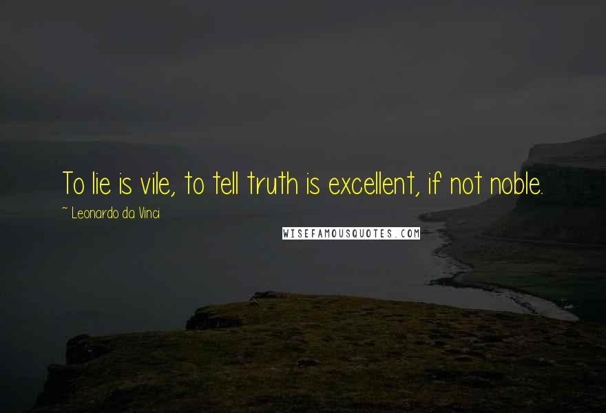 Leonardo Da Vinci Quotes: To lie is vile, to tell truth is excellent, if not noble.