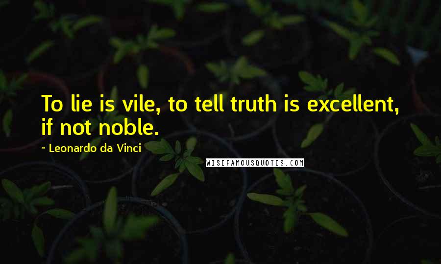 Leonardo Da Vinci Quotes: To lie is vile, to tell truth is excellent, if not noble.