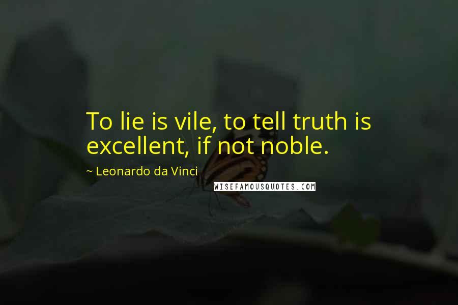 Leonardo Da Vinci Quotes: To lie is vile, to tell truth is excellent, if not noble.