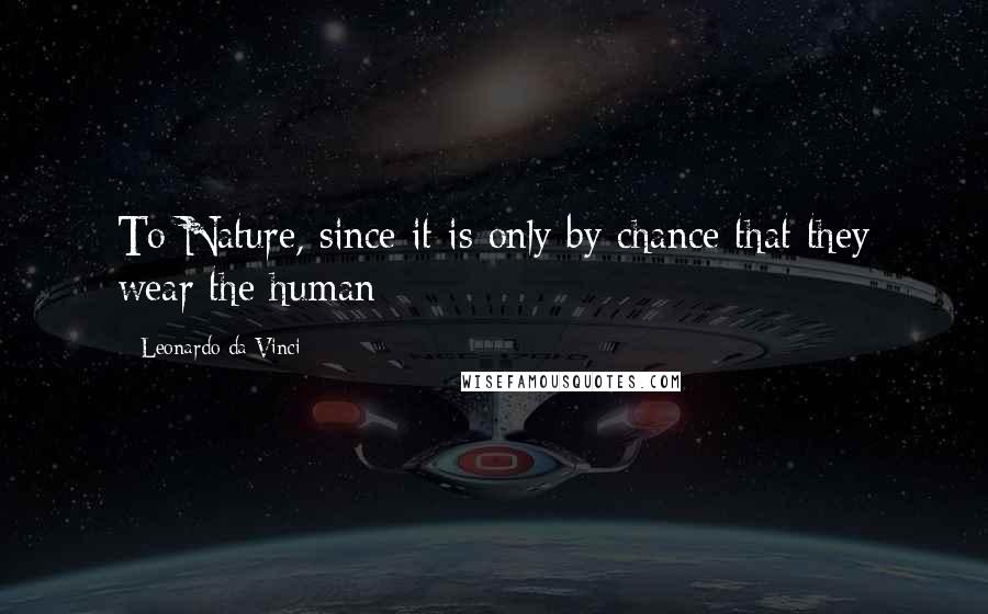 Leonardo Da Vinci Quotes: To Nature, since it is only by chance that they wear the human